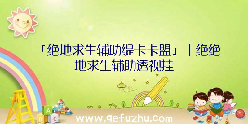 「绝地求生辅助缇卡卡盟」|绝绝地求生辅助透视挂